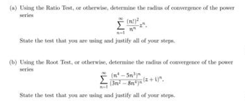(a) Using the Ratio Test, or otherwise, determine the radius of convergence of the power
series
(n)²
n"
State the test that you are using and justify all of your steps.
(b) Using the Root Test, or otherwise, determine the radius of convergence of the power
series
(n²-5n³)
(3n²-8n jn (2+i)",
State the test that you are using and justify all of your steps.