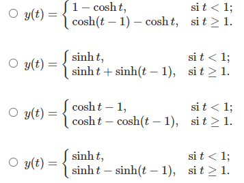 1- cosh t,
cosh(t – 1) – cosht, sit > 1.
si t < 1;
O y(t) = {
sinh t,
sinh t + sinh(t – 1), si t > 1.
si t < 1;
O y(t) :
cosh t – 1,
cosht – cosh(t – 1), si t > 1.
si t < 1;
O y(t) :
sinh t,
sinh t – sinh(t – 1), si t > 1.
si t < 1;
O y(t) =
