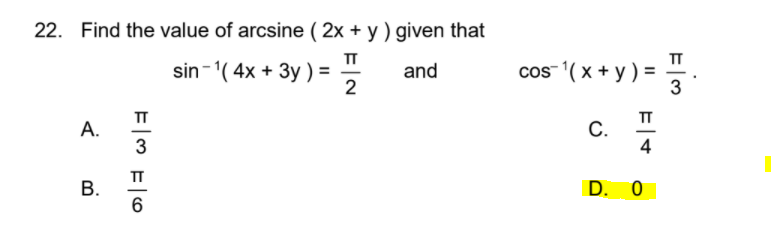 22. Find the value of arcsine ( 2x + y ) given that
sin-1( 4x + 3y) =
2
TT
cos 1( x + y ) =
3
and
TT
TT
C.
4
A.
TT
D. 0
6
B.
