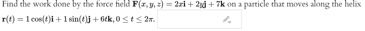 Find the work done by the force field F(x, y, z) = 2xi + 2yj + 7k on a particle that moves along the helix
r(t) = 1 cos(t)i +1 sin(t)j + 6tk, 0 <t< 2n.
