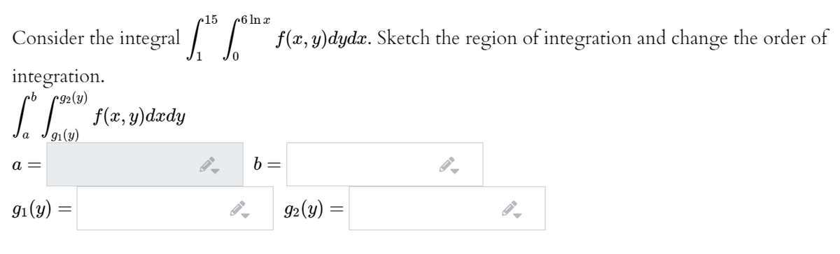 15
»6 ln x
Consider the integral / | f(x, y)dydx. Sketch the region of integration and change the order of
integration.
qu
f(x, y)dædy
91(y)
a =
6 =
91(y) =
92(y) =
