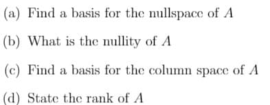 (a) Find a basis for the nullspace of A
(b) What is the nullity of A
(c) Find a basis for the column space of A
(d) State the rank of A
