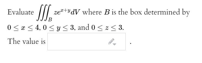 Evaluate |/I.
ze*+ydV where B is the box determined by
B
0 <x < 4, 0 < Y < 3, and 0 < z < 3.
The value is
