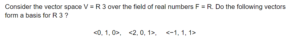 Consider the vector space V = R 3 over the field of real numbers F = R. Do the following vectors
form a basis for R 3 ?
<0, 1, 0>, <2, 0, 1>,
<-1, 1, 1>
