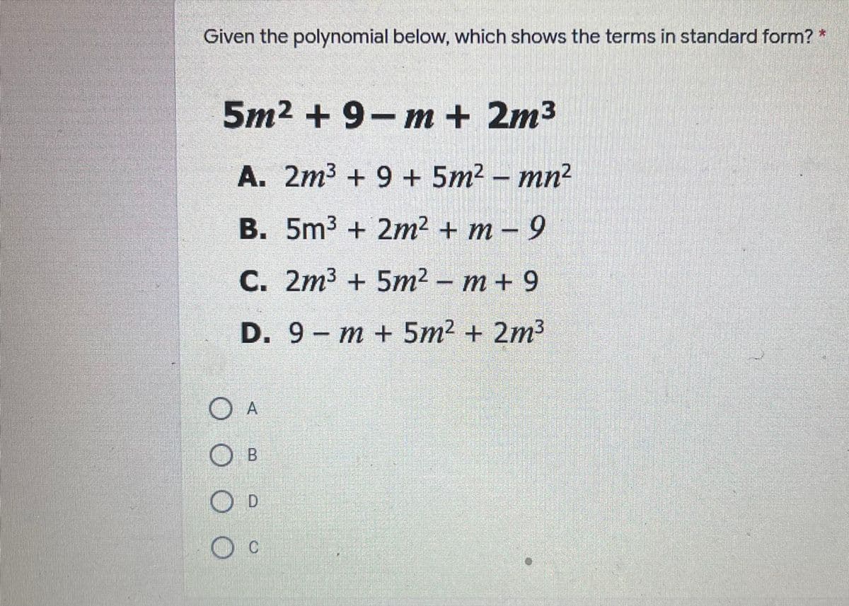 Given the polynomial below, which shows the terms in standard form?
5m2 + 9-m + 2m3
A. 2m3 + 9 + 5m² – mn²
B. 5m3 + 2m² + m – 9
C. 2m3 + 5m² - m + 9
D. 9- m + 5m2 + 2m³
13
O A
О в
OD
