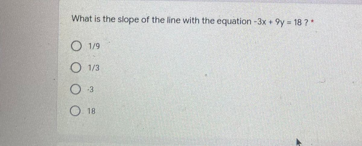 What is the slope of the line with the equation -3x + 9y = 18 ? *
O 1/9
O 1/3
O 3
O 18
