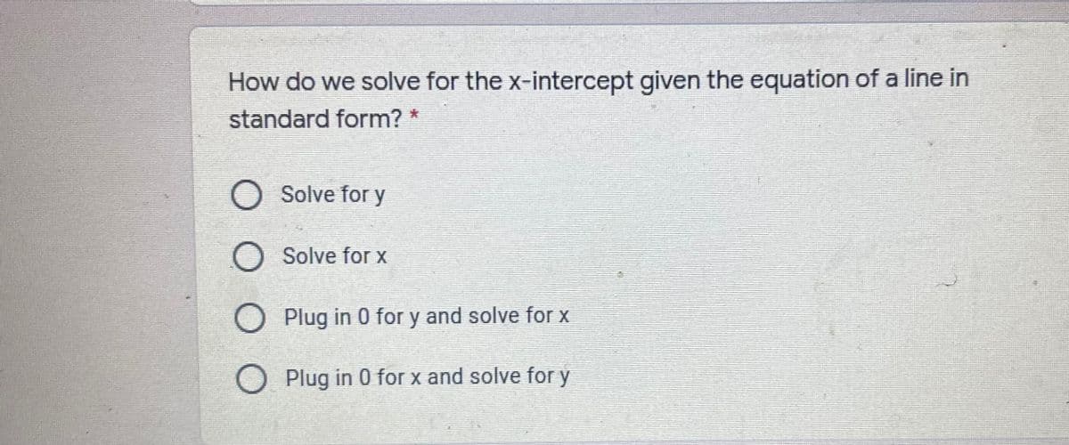 How do we solve for the x-intercept given the equation of a line in
standard form? *
O Solve for y
O Solve for x
O Plug in 0 for y and solve for x
O Plug in 0 for x and solve for y
