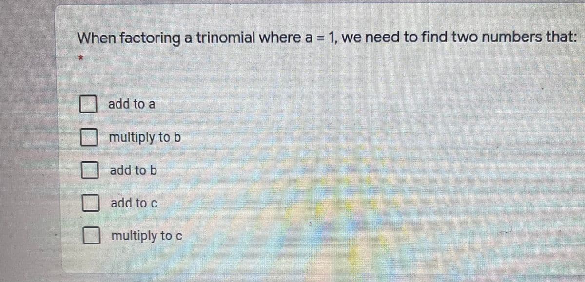 When factoring a trinomial where a = 1, we need to find two numbers that:
add to a
multiply to b
add to b
add to c
multiply to c
