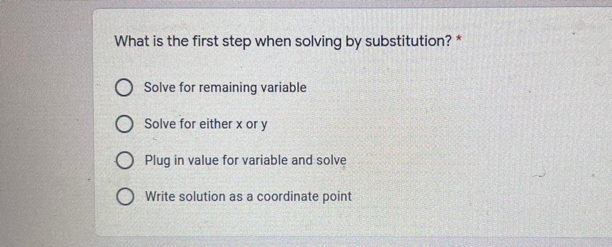 What is the first step when solving by substitution? *
O Solve for remaining variable
O Solve for either x or y
O Plug in value for variable and solve
O Write solution as a coordinate point
