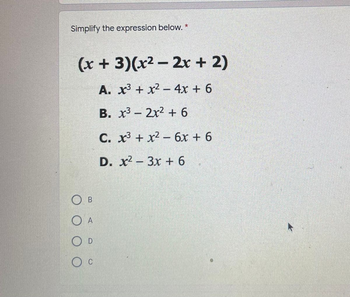 Simplify the expression below. *
(x + 3)(x² – 2x + 2)
A. x + x² - 4x + 6
B. x3 - 2x2 + 6
С. х3 + х2- бх + 6
D. x- 3x + 6
O B
O A
O D
