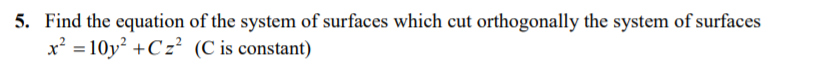 5. Find the equation of the system of surfaces which cut orthogonally the system of surfaces
x² = 10y² +Cz² (C is constant)
