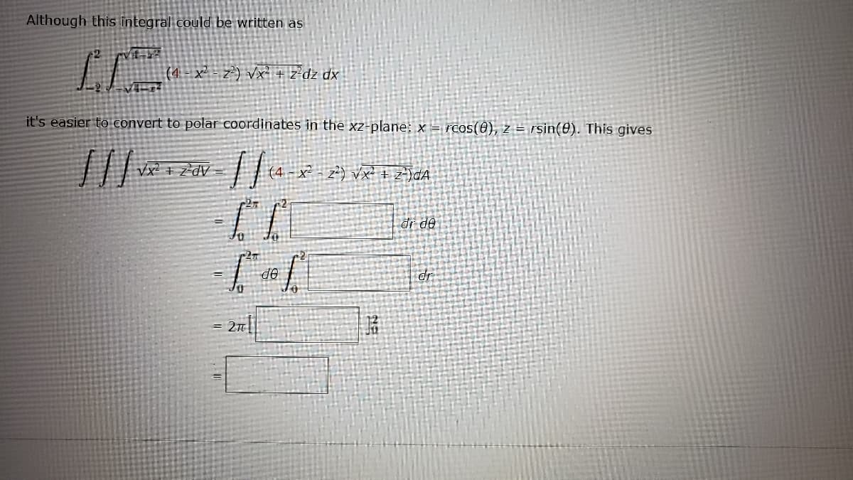 Although this integral could be written as
(4 - x² - z²) Vx² + z*dz_dx
it's easier to convert to polar coordinates in the xz-plane: x = rcos(0), z = rsin(@). This gives
Vx² + z²dV_
| đi dên
dr
op
