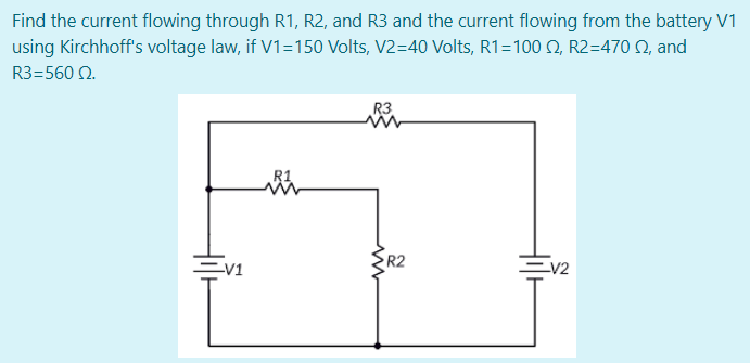 Find the current flowing through R1, R2, and R3 and the current flowing from the battery V1
using Kirchhoffs voltage law, if V1=150 Volts, V2=40 Volts, R1=100 Q, R2=470 , and
R3=560 2.
R3
R2
=V1
=v2
