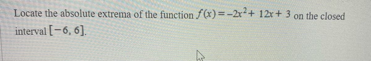 Locate the absolute extrema of the function f(x)=-2x+ 12r+ 3 on the closed
interval [-6, 6].
