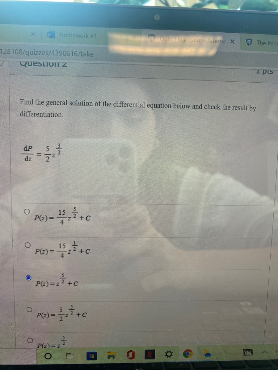 Homework #1
Quiz Final Exam Alterna X
The Penr
128108/quizzes/4390616/take
Question Z
I pis
Find the general solution of the differential equation below and check the result by
differentiation.
dP
5
dz
15
P(z)=
4
+C
15
P(z) =
+C
P(z) =z7+C
5
P(z) =
P(z)=z
