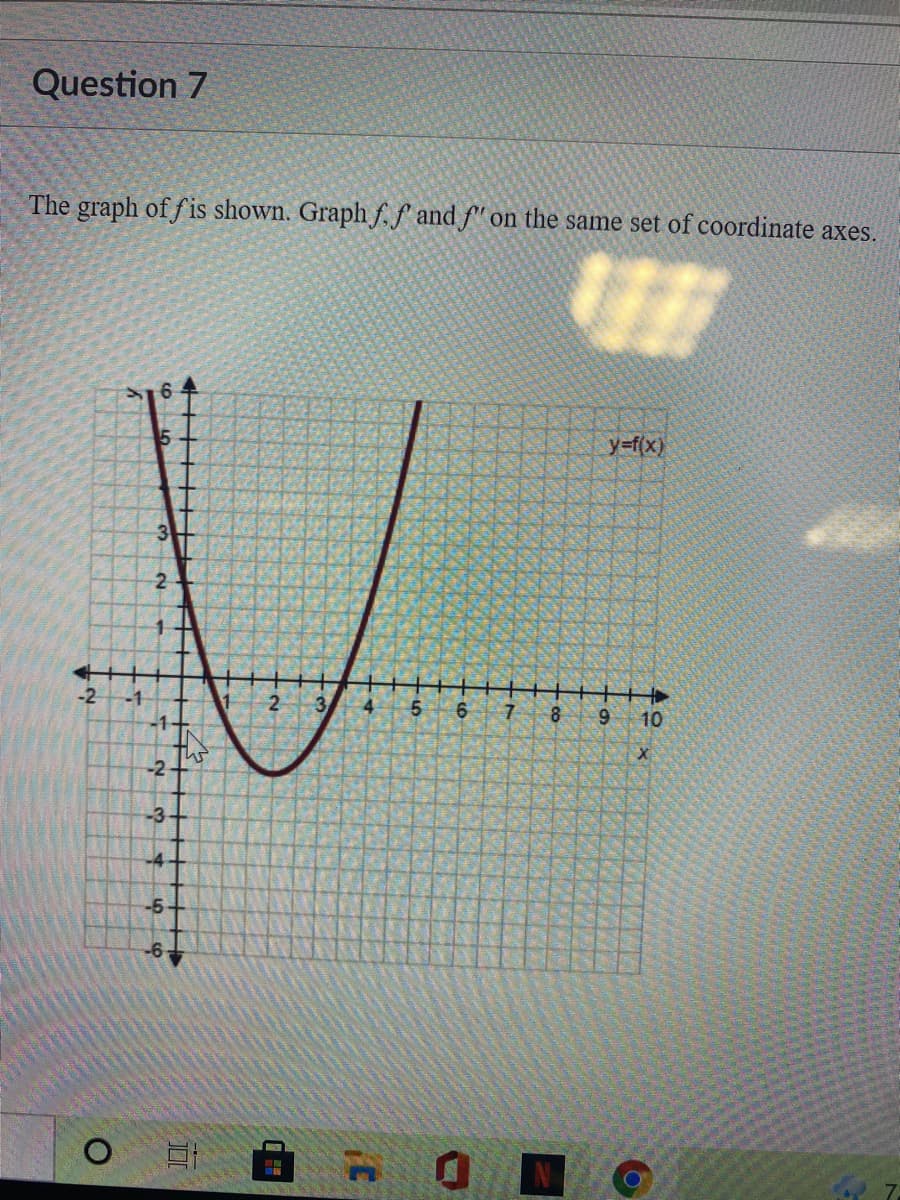 Question 7
The graph of f is shown. Graph f.f' and f" on the same set of coordinate axes.
y=f(x)
3
2
-2
-1
2
3/
4
6
10
-2
-3-
-5
