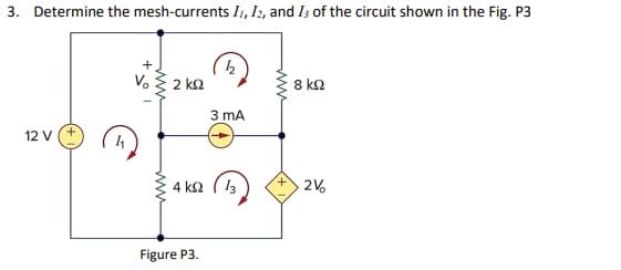 3. Determine the mesh-currents I, Iz, and I; of the circuit shown in the Fig. P3
V. { 2 ka
8 k2
3 mA
12 V
4 kn ( 13
2V
Figure P3.
