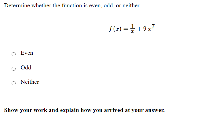 Determine whether the function is even, odd, or neither.
ƒ(x) = 1 + 9x7
Even
Odd
Neither
Show your work and explain how you arrived at your answer.