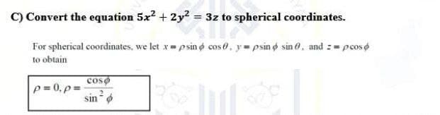 C) Convert the equation 5x² + 2y² = 3z to spherical coordinates.
= 3z to spher
For spherical coordinates, we let x=psin cos 0, y = psin sin, and = pcos
to obtain
Coso
p=0, p=
sin