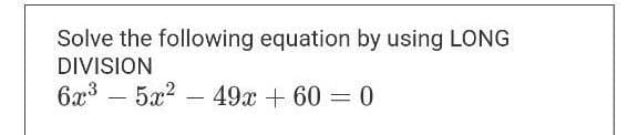 Solve the following equation by using LONG
DIVISION
6x³5x²49x + 60 = 0