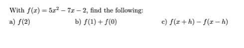 With f(x) = 5x2 – 7x – 2, find the following:
a) f(2)
b) f(1) + f(0)
c) f(r+h) – f(x – h)
