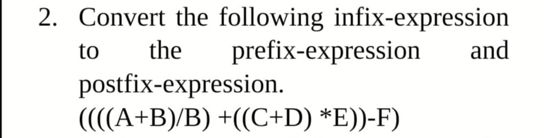 2. Convert the following infix-expression
prefix-expression
to
the
and
postfix-expression.
((((A+B)/B) +((C+D) *E))-F)
