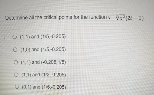 Determine all the critical points for the function y = Vx²(2t- 1)
O (1,1) and (1/5,-0.205)
O (1,0) and (1/5,-0.205)
O (1,1) and (-0.205,1/5)
O (1,1) and (1/2,-0.205)
O (0,1) and (1/5,-0.205)
