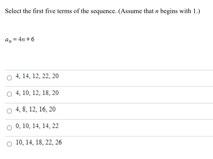 Select the first five terms of the sequence. (Assume that n begins with 1.)
an = 4n+6
O 4, 14, 12, 22, 20
O 4, 10, 12, 18, 20
O 4, 8, 12, 16, 20
O 0, 10, 14, 14, 22
O 10, 14, 18, 22, 26
