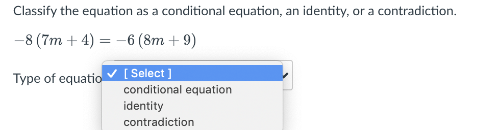 Classify the equation as a conditional equation, an identity, or a contradiction.
-8 (7m + 4)
-6 (8m + 9)
=
Type of equatio V [ Select ]
conditional equation
identity
contradiction
