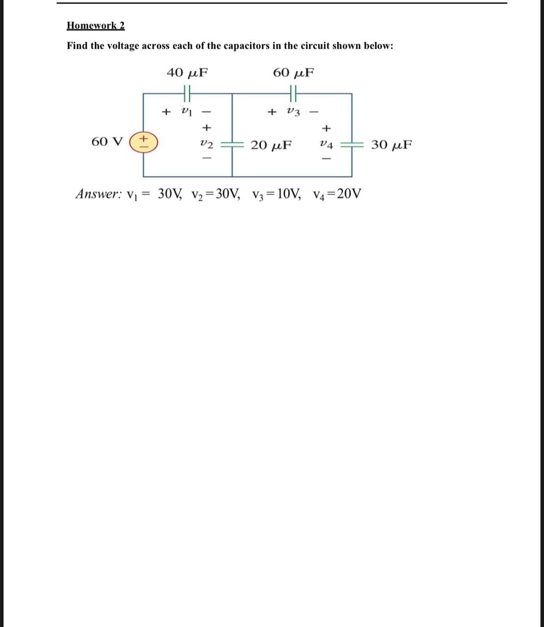 Homework 2
Find the voltage across each of the capacitors in the circuit shown below:
40 µF
60 дF
H
H
+ V3
|
60 V
v2
20 μF
v4
30 µF
Answer: V
30V, v2 = 30V, V3 = 10V, V4=20V
