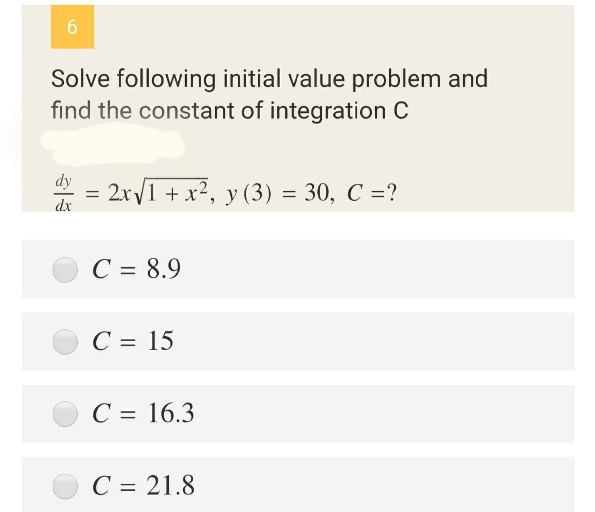 6.
Solve following initial value problem and
find the constant of integration C
dy
2xV1 + x², y (3) = 30, C =?
dx
C = 8.9
C = 15
C = 16.3
С 3 21.8
