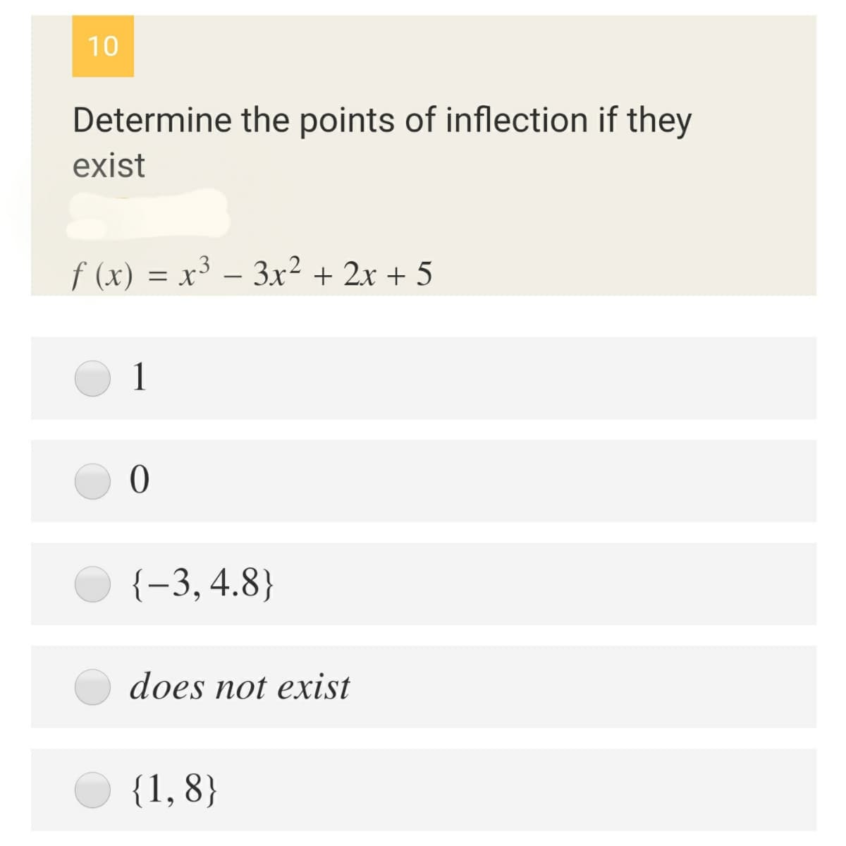 10
Determine the points of inflection if they
exist
f (x) = x³ – 3x² + 2x + 5
{-3,4.8}
does not exist
{1,8}
