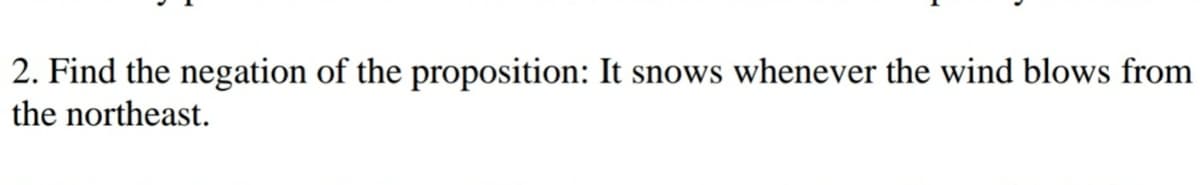 2. Find the negation of the proposition: It snows whenever the wind blows from
the northeast.
