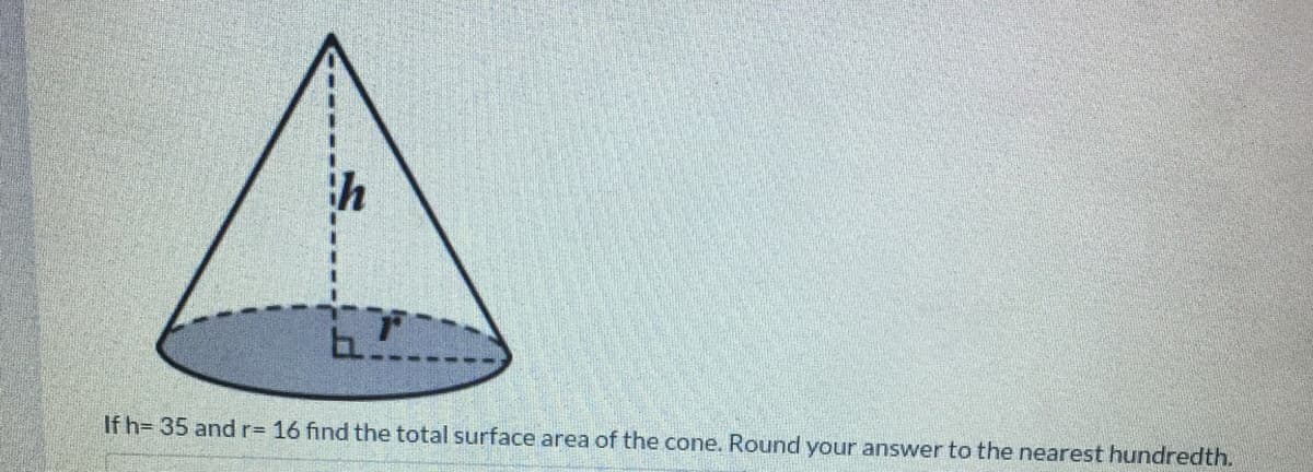 If h= 35 andr= 16 find the total surface area of the cone. Round your answer to the nearest hundredth.
