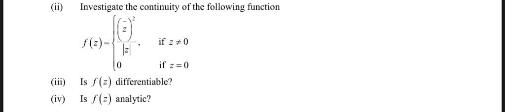 (ii)
Investigate the continuity of the following function
f(2) =-
if z +0
if z = 0
(iii)
Is f(z) differentiable?
(iv)
Is f(z) analytic?
