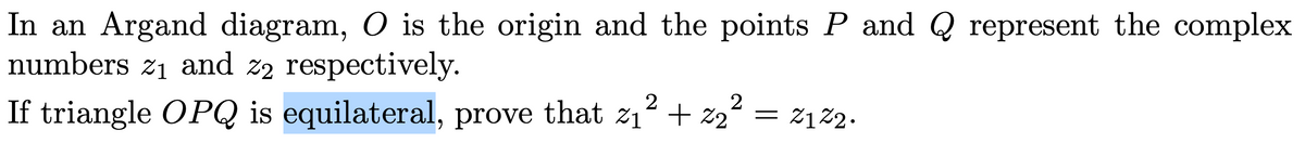 In an Argand diagram, O is the origin and the points P and Q represent the complex
numbers z1 and z2 respectively.
If triangle OPQ is equilateral, prove that z1? + z2² = z12.
