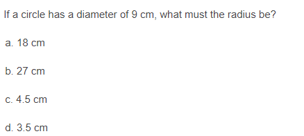If a circle has a diameter of 9 cm, what must the radius be?
а. 18 ст
b. 27 сm
с. 4.5 сm
d. 3.5 cm
