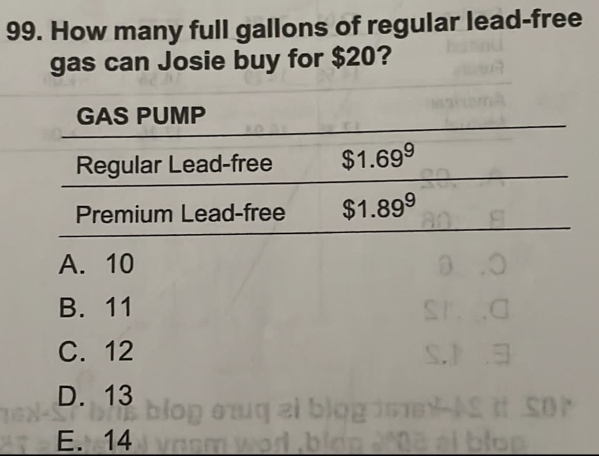 99. How many full gallons of regular lead-free
gas can Josie buy for $20?
GAS PUMP
Regular Lead-free
$1.699
Premium Lead-free
$1.899
80
А. 10
0.0
В. 11
С. 12
D. 13
E. 14 nem wod.blon 08 al blop

