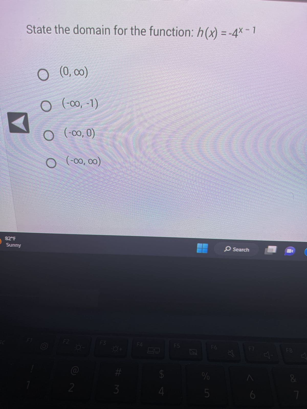 82°F
Sunny
State the domain for the function: h(x) = -4× − 1
F1
O
O
(0,00)
(-00, -1)
O
(-00, 0)
O (-00,00)
Q
F2
a
2
F3
# M
3
F4
$
4
F5
21
%
5
F6
O Search
F7
A
6
F8
&
7
