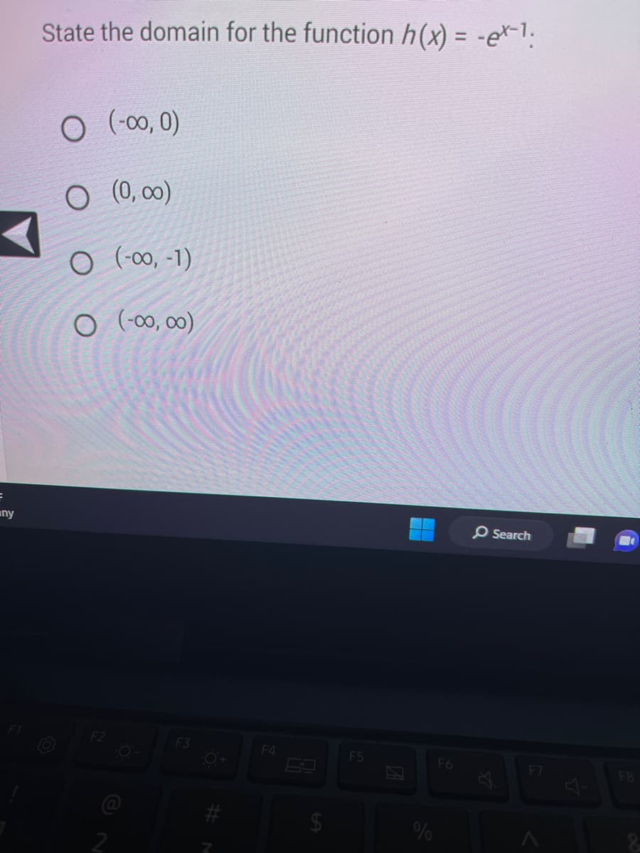 =
ny
F1
State the domain for the function h(x) = -ex-1:
O (-00, 0)
O (0,00)
O (-∞, -1)
O (-00,00)
F2
2
F3
-O+
#M
F4
$
F5
%
F6
O Search
F7
F8