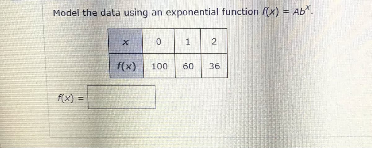 Model the data using an exponential function f(x) = Ab*.
0.
1.
f(x)
100
60
36
f(x) =
2.
