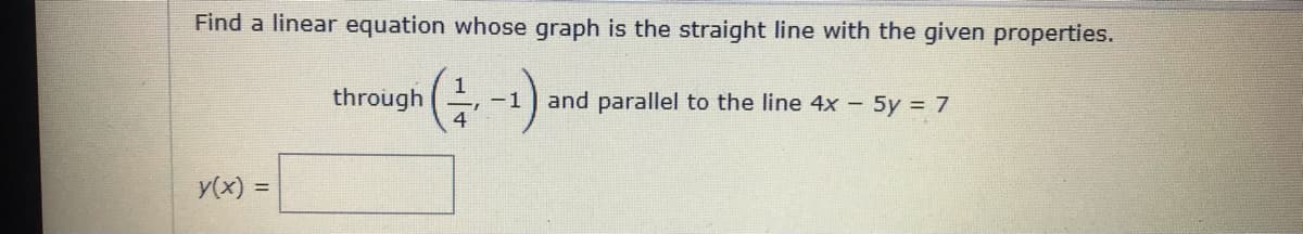 Find a linear equation whose graph is the straight line with the given properties.
through
and parallel to the line 4x - 5y = 7
-1
4
y(x) =
