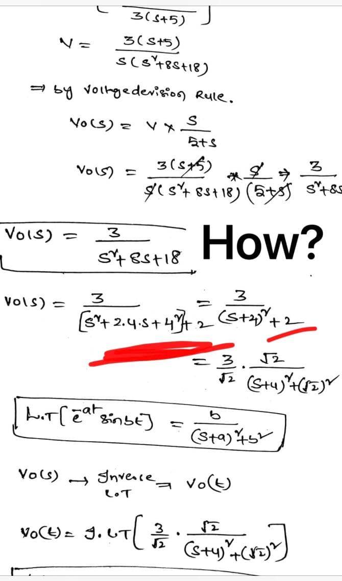 3(5+5)
3(S+5)
s(s+85+18)
⇒ by voltage devision Rule.
Vo(s) = V X. S
ats
3(5+5)
3
Vols) =
*£*
(5² +85+18) (5+5) stos
3
How?
5+85+18
3
3
=
[S²+ 2.4.5 +47] + 2 (S+₂)³ +2
√2
√₂ (S+4)² + (√2)
VOIS)
Vols) =
-
Lit[eat sinbe]
Vo(s)
Invesse vo(t)
LOT
VOCW) = J.LT [2 (4) + (7)
√2
•
=
(Sta) +3