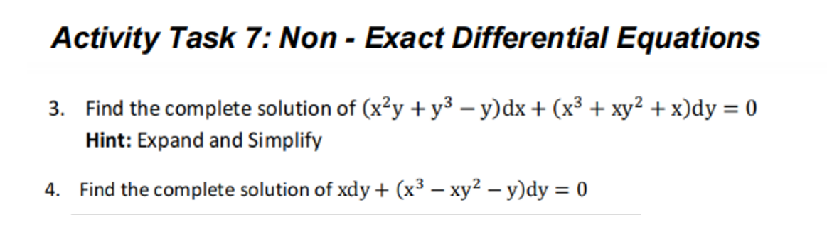 Activity Task 7: Non - Exact Differential Equations
3. Find the complete solution of (x²y +y³ – y)dx + (x³ + xy² + x)dy = 0
Hint: Expand and Simplify
4. Find the complete solution of xdy+ (x³ – xy² – y)dy = 0
%3D
