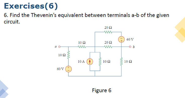 Exercises(6)
6. Find the Thevenin's equivalent between terminals a-b of the given
circuit.
20Ω
ww
40 V
10 2
20 2
a o
ww
ww
10 Ω
10 A
10Ω
10 2
60 V
Figure 6
