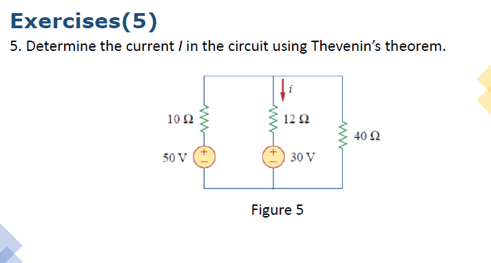 Exercises(5)
5. Determine the current / in the circuit using Thevenin's theorem.
10Ω
12 Ω
40 Ω
50 V
30 V
Figure 5
