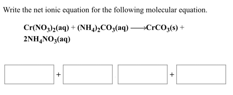 Write the net ionic equation for the following molecular equation.
Cr(NO3)2(aq)
+ (NH4)½CO3(aq) →C•CO3(s) +
2NH,NO3(aq)
+
