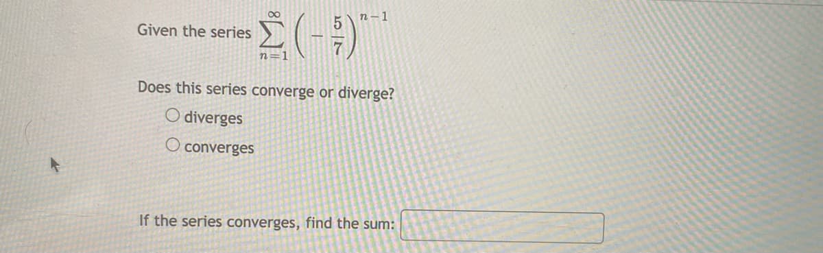 00
n- 1
Given the series
n=1
Does this series converge or diverge?
O diverges
O converges
If the series converges, find the sum:
