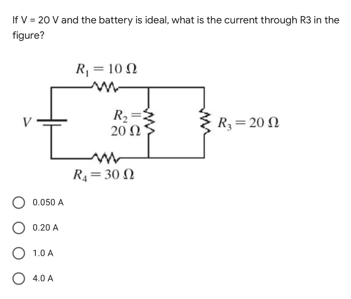 If V = 20 V and the battery is ideal, what is the current through R3 in the
figure?
R, = 10 N
R2
20 Ω
V
R3=20 N
R4=30 N
0.050 A
0.20 A
O 1.0 A
4.0 A
