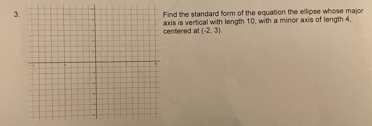 Find the standard form of the equation the ellipse whose major
axis is vertical with length 10, with a minor axis of length 4,
centered at (-2, 3).
3.
